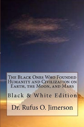 The Black Ones Who Founded Humanity and Civilization on Earth, the Moon, and Mars: Black & White Edition by Dr Rufus O Jimerson 9781548491482