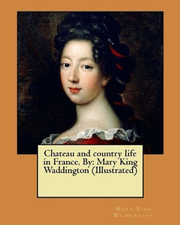 Chateau and Country Life in France. by: Mary King Waddington (Illustrated) by Mary King Waddington 9781547270415