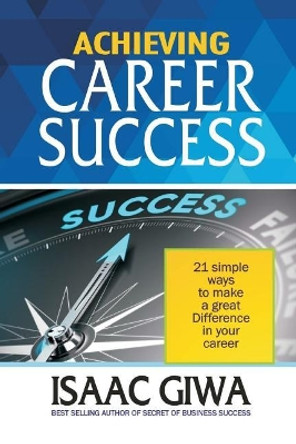 Achieving Career Success: 21 Simple Ways to Make a Great Difference in Your Career by Isaac Giwa 9781548517106