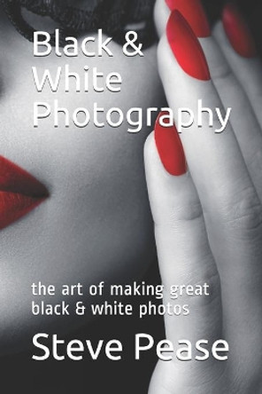 Black & White Photography: The Art of Making Great Black & White Photos by Steve G Pease 9781548126667