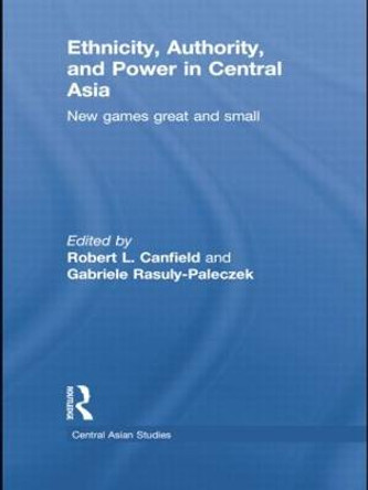 Ethnicity, Authority, and Power in Central Asia: New Games Great and Small by Robert L. Canfield