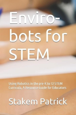 Enviro-Bots for Stem: Using Robotics in the Pre-K to 12 Stem Curricula, a Resource Guide for Educators by Patrick Stakem 9781549656613