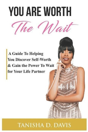 You Are Worth the Wait: A Guide to Helping You Discover Self-Worth & Gain the Power to Wait for Your Life Partner by Tanisha D Davis 9781549683930