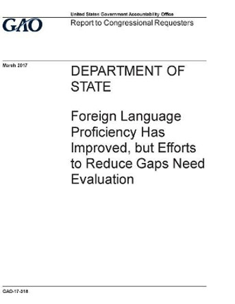 Department of State, Foreign Language Proficiency Has Improved, But Efforts to Reduce Gaps Need Evaluation: Report to Congressional Requesters. by U S Government Accountability Office 9781548799557