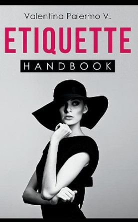 Etiquette Handbook: Everything you need to know about etiquette in a small and easy to read handbook by Valentina Palermo V 9781549942525
