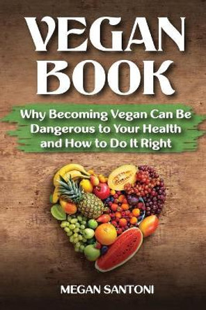 Vegan Book: Why Becoming Vegan Can Be Dangerous to Your Health and How to Do It Right by Megan Santoni 9781548885144