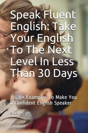 Speak Fluent English: Take Your English to the Next Level in Less Than 30 Days: 1000+ Examples to Make You a Confident English Speaker by Shuchi Mishra 9781549543111