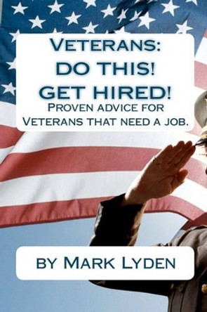 Veterans: DO THIS! GET HIRED!: Proven Advice For VeteransThat Need A Job. by Mark Lyden 9781456496128