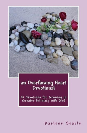 An Overflowing Heart Devotional: 31 Devotions for Growing in Greater Intimacy With God by Raelene Searle 9781456529390