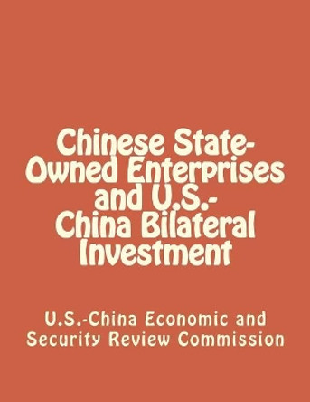 Chinese State-Owned Enterprises and U.S.-China Bilateral Investment by Economic and Security Review Commission 9781475293104