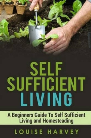 Self Sufficient Living: A Beginners Guide To Self Sufficient Living and Homesteading by Louise Harvey 9781514831793