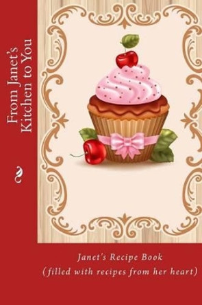 From Janet's Kitchen to You: Janet's Recipe Book (filled with recipes from her heart) by Alice E Tidwell 9781514848883