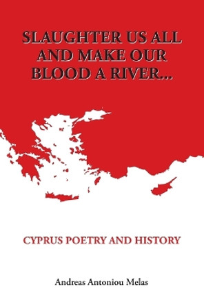 Slaughter us all and make our blood a river...: Cyprus poetry and history by Andreas Antoniou Melas 9781514853313