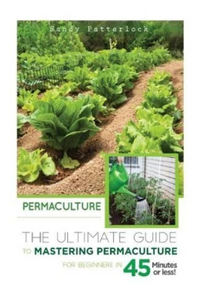 Permaculture: The Ultimate Guide to Mastering Permaculture for Beginners in 45 Minutes or Less! by Sandy Patterlock 9781514798379