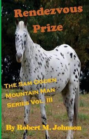Rendezvous Prize: The Sam Ogden Mountain Man Series Vol. III by Robert M Johnson 9781514858875