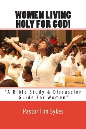 Women Living Holy For God!: &quot;A Bible Study & Discussion Guide For Women&quot; by Tim Sykes 9781514826775