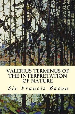 Valerius Terminus of the Interpretation of Nature by Sir Francis Bacon 9781502334008