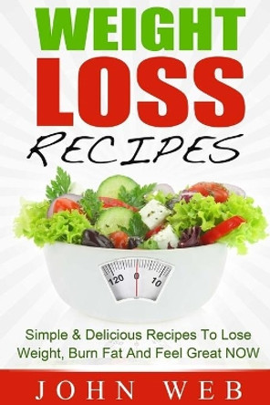 Weight Loss: Weight Loss Recipes - Simple & Delicious Recipes To Lose Weight, Burn Fat And Feel Great NOW by John Web 9781515016908