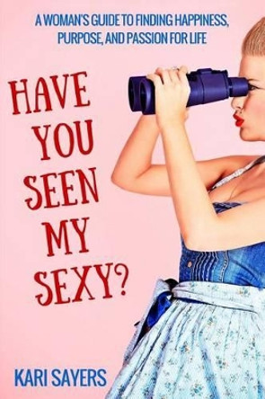 Have You Seen My Sexy?: A Woman's Guide to Finding Happiness, Purpose, and Passion for Life by Kari Sayers 9781517172497