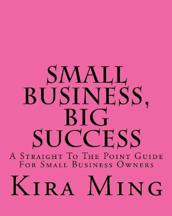 Small Business, Big Success: A Straight To The Point Guide For Small Business Owners by Kira Ming 9781546585060