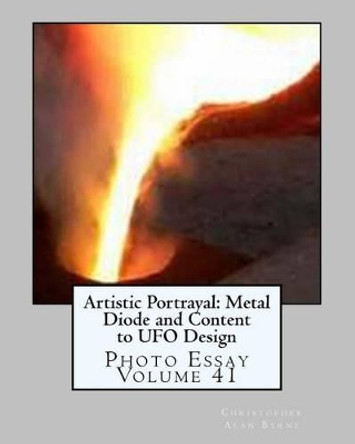 Artistic Portrayal: Metal Diode and Content to UFO Design: Photo Essay Volume 41 by Christopher Alan Byrne 9781482515305