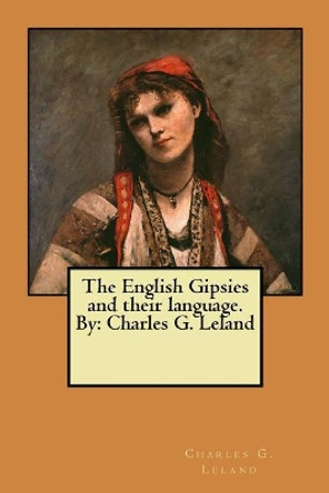 The English Gipsies and Their Language. by: Charles G. Leland by Charles G Leland 9781546656104