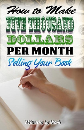 How to Make Five Thousand Dollars Per Month Selling Your Book by Jay North 9781514129005