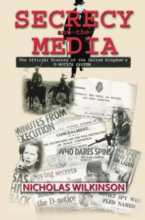 Secrecy and the Media: The Official History of the United Kingdom's D-Notice System by Nicholas John Wilkinson