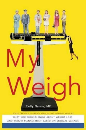 My Weigh: What You Should Know About Weight Loss and Maintenance Based on Medical Science by MD Cully Narrie 9781517143558