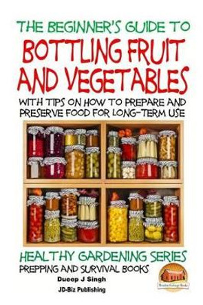 A Beginner's Guide to Bottling Fruit and Vegetables: With tips on How to Prepare and Preserve Food for Long-Term Use by John Davidson 9781517517809