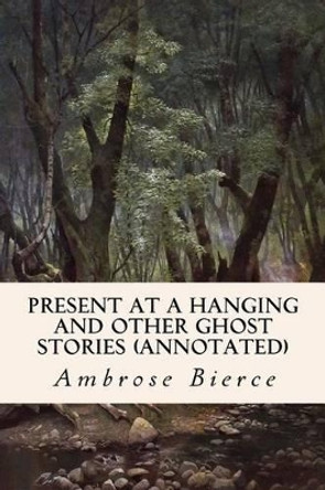 Present at a Hanging and Other Ghost Stories (annotated) by Ambrose Bierce 9781517585747