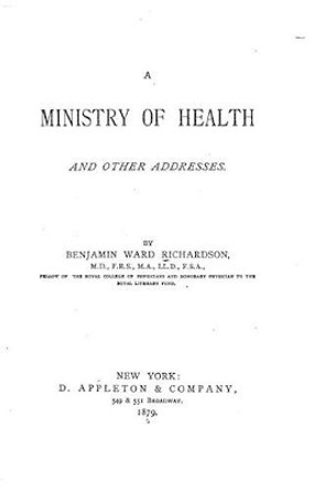 A Ministry of health, and other addresses by Benjamin Ward Richardson 9781517586799