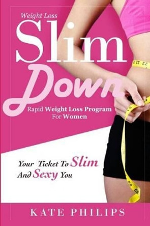 Weight Loss: Slim Down, Rapid weight loss program for women your ticket to Slim and Sexy you by Kate Philips 9781517725488