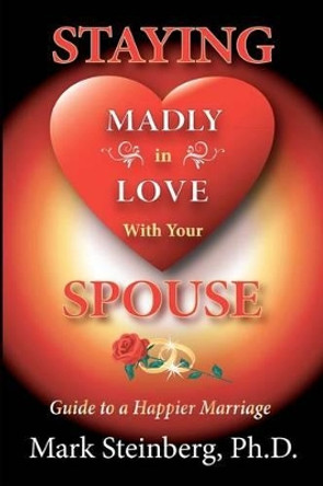 Staying Madly in Love with Your Spouse: Guide to a Happier Marriage by Mark Steinberg Ph D 9781478320401