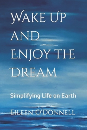 Wake Up and Enjoy the Dream: Simplifying Life on Earth by Eileen O'Donnell 9781478371977