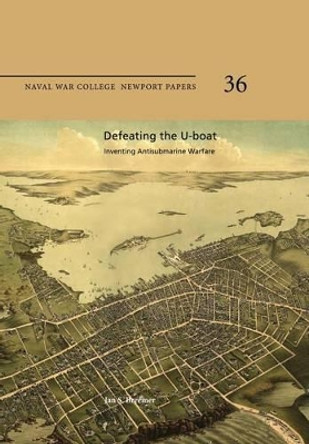Defeating the U-Boat: Inventing Antisubmarine Warfare: Naval War College Newport Papers 36 by Naval War College Press 9781478386438