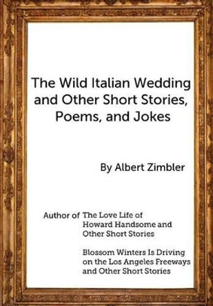 The Wild Italian Wedding and Other Short Stories, Poems, and Jokes by Albert Zimbler 9781479145911