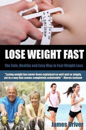 Lose Weight Fast - The Safe, Healthy And Easy Way To Fast Weight Loss by James Driver 9781479218035