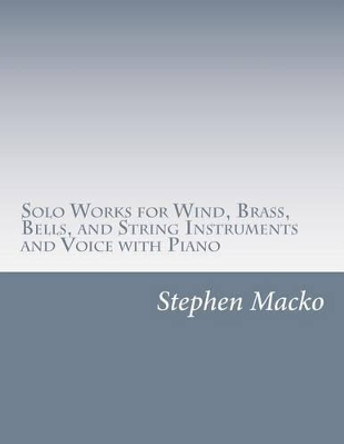 Solo Works for Wind, Brass, Bells, and String Instruments and Voice with Piano by Stephen John Macko 9781505620405