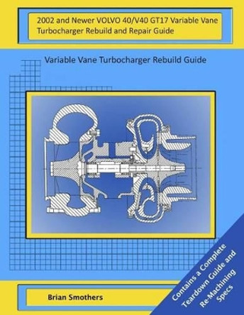 2002 and Newer VOLVO 40/V40 GT17 Variable Vane Turbocharger Rebuild and Repair Guide: Variable Vane Turbocharger Rebuild Guide by Brian Smothers 9781505621044