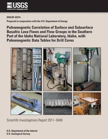 Paleomagnetic Correlation of Surface and Subsurface Basaltic Lava Flows and Flow Groups in the Southern Part of the Idaho National Laboratory, Idaho, with Paleomagnetic Data Tables for Drill Cores by U S Department of the Interior 9781502526465