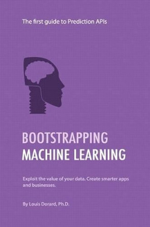 Bootstrapping Machine Learning: The first guide to Prediction APIs by Louis Dorard 9781500789244