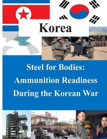 Steel for Bodies - Ammunition Readiness During the Korean War by U S Army Command and General Staff Coll 9781500798307
