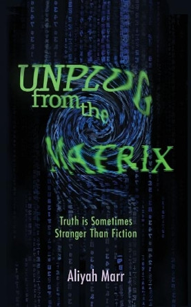 Unplug From the Matrix: Truth is Sometimes Stranger Than Fiction by Aliyah Marr 9781500838171