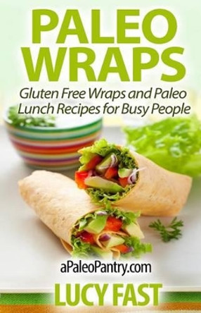 Paleo Wraps: Gluten Free Wraps and Paleo Lunch Recipes for Busy People by Lucy Fast 9781500958510