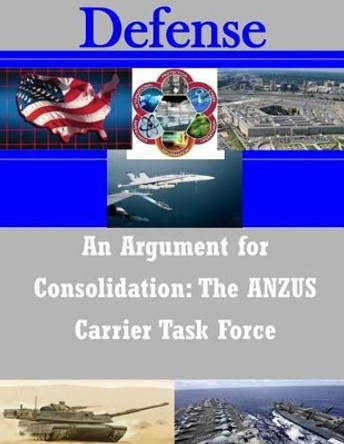 An Argument for Consolidation: The ANZUS Carrier Task Force by Naval War College 9781500973193