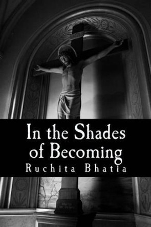 In the Shades of Becoming: The heart and soul of an adolecense's experience. The breaking and tearing of teenager's reality as they step forthe into society's glare. by Ruchita Bhatia 9781501007835