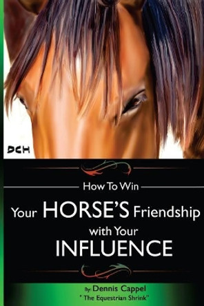 How To Win Your Horse's Friendship with Your Influence by Dennis Cappel 9781501039034