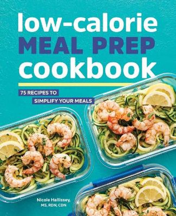 Low-Calorie Meal Prep Cookbook: 75 Recipes to Simplify Your Meals by Nicole Hallissey, Rd 9781646110261