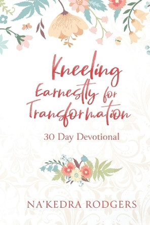 Kneeling Earnestly for Transformation: 30 Day Devotional by Na'kedra Rodgers 9781646455942